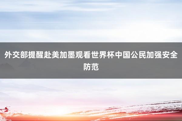 外交部提醒赴美加墨观看世界杯中国公民加强安全防范