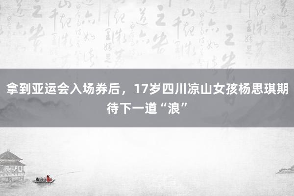 拿到亚运会入场券后,17岁四川凉山女孩杨思琪期待下一道“浪”