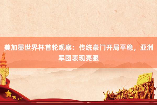 美加墨世界杯首轮观察：传统豪门开局平稳，亚洲军团表现亮眼