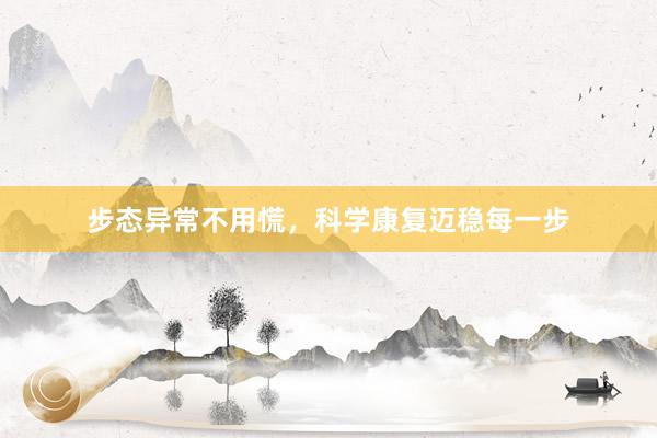 步态异常不用慌,科学康复迈稳每一步