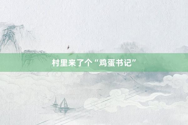 村里来了个“鸡蛋书记”