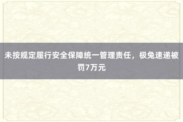 未按规定履行安全保障统一管理责任，极兔速递被罚7万元