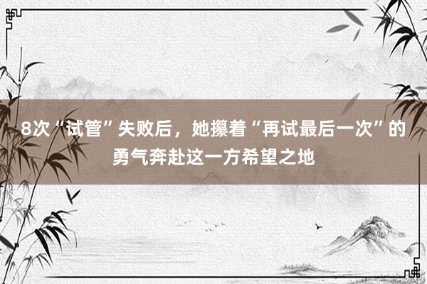 8次“试管”失败后，她攥着“再试最后一次”的勇气奔赴这一方希望之地