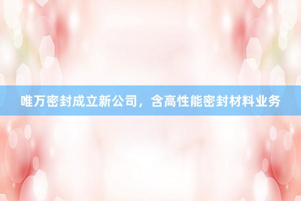 唯万密封成立新公司，含高性能密封材料业务