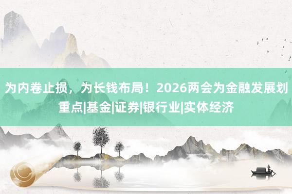 为内卷止损，为长钱布局！2026两会为金融发展划重点|基金|证券|银行业|实体经济