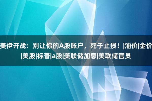 美伊开战：别让你的A股账户，死于止损！|油价|金价|美股|标普|a股|美联储加息|美联储官员