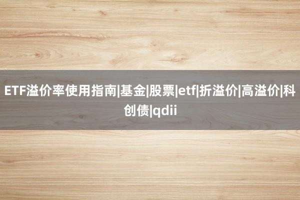 ETF溢价率使用指南|基金|股票|etf|折溢价|高溢价|科创债|qdii