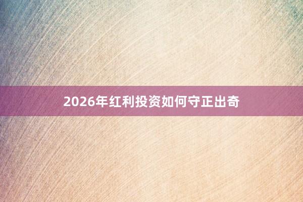 2026年红利投资如何守正出奇