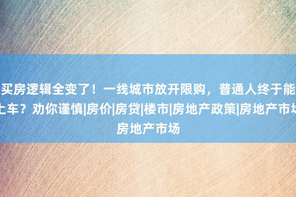 买房逻辑全变了！一线城市放开限购，普通人终于能上车？劝你谨慎|房价|房贷|楼市|房地产政策|房地产市场