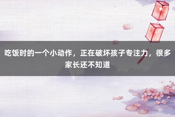 吃饭时的一个小动作，正在破坏孩子专注力，很多家长还不知道