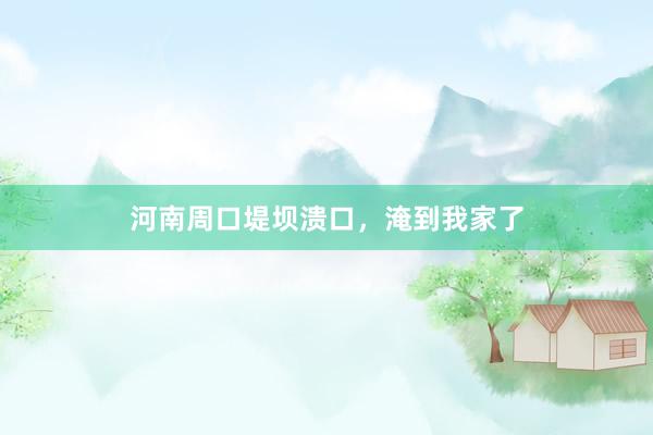 河南周口堤坝溃口，淹到我家了