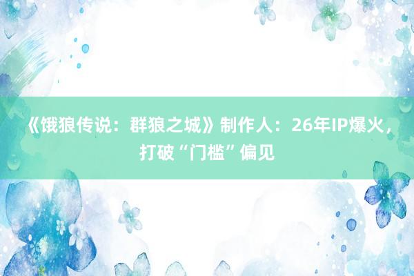 《饿狼传说：群狼之城》制作人：26年IP爆火，打破“门槛”偏见