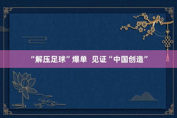 “解压足球”爆单  见证“中国创造”