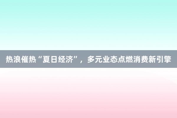 热浪催热“夏日经济”，多元业态点燃消费新引擎