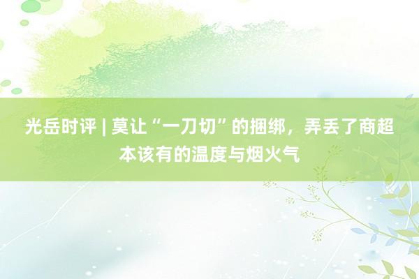 光岳时评 | 莫让“一刀切”的捆绑，弄丢了商超本该有的温度与烟火气