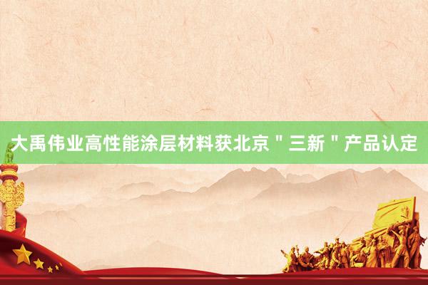 大禹伟业高性能涂层材料获北京＂三新＂产品认定