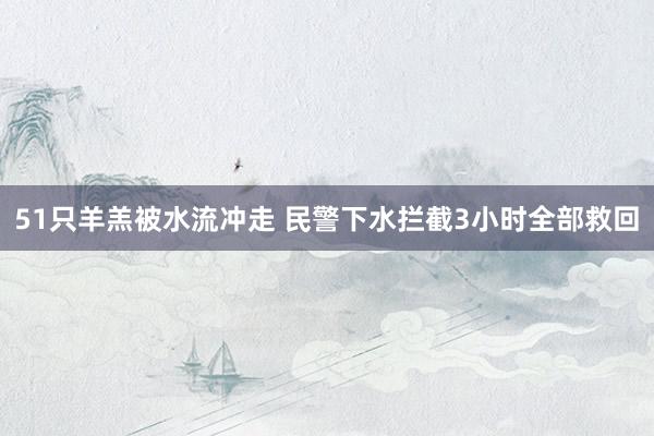 51只羊羔被水流冲走 民警下水拦截3小时全部救回