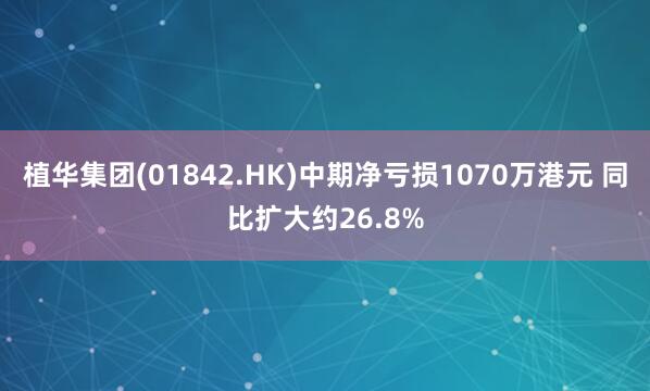 植华集团(01842.HK)中期净亏损1070万港元 同比扩大约26.8%