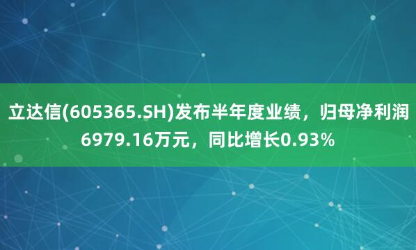 立达信(605365.SH)发布半年度业绩，归母净利润6979.16万元，同比增长0.93%