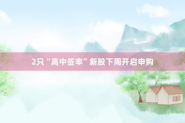2只“高中签率”新股下周开启申购