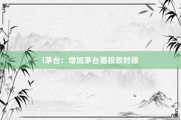 i茅台：增加茅台酒投放时段