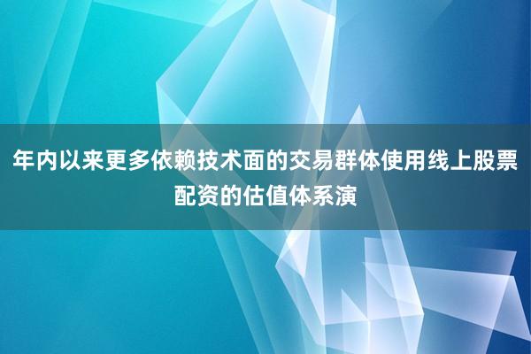 年内以来更多依赖技术面的交易群体使用线上股票配资的估值体系演