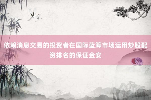 依赖消息交易的投资者在国际蓝筹市场运用炒股配资排名的保证金安