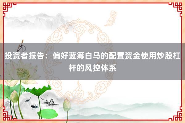 投资者报告：偏好蓝筹白马的配置资金使用炒股杠杆的风控体系