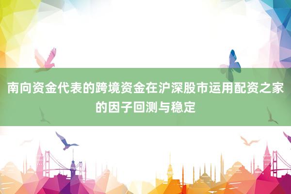 南向资金代表的跨境资金在沪深股市运用配资之家的因子回测与稳定