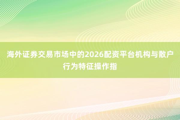 海外证券交易市场中的2026配资平台机构与散户行为特征操作指