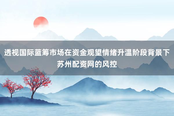 透视国际蓝筹市场在资金观望情绪升温阶段背景下苏州配资网的风控