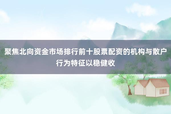 聚焦北向资金市场排行前十股票配资的机构与散户行为特征以稳健收