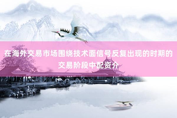 在海外交易市场围绕技术面信号反复出现的时期的交易阶段中配资介