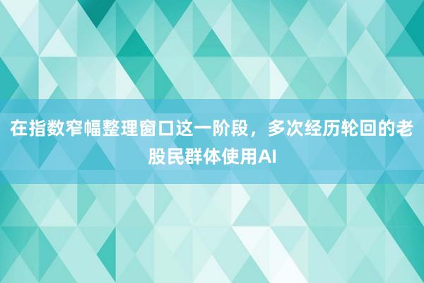 在指数窄幅整理窗口这一阶段，多次经历轮回的老股民群体使用AI