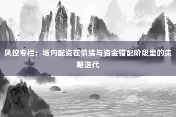 风控专栏：场内配资在情绪与资金错配阶段里的策略迭代
