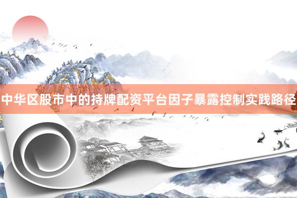 中华区股市中的持牌配资平台因子暴露控制实践路径