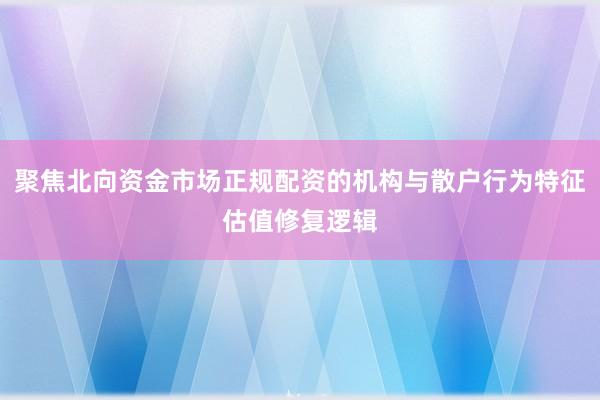 聚焦北向资金市场正规配资的机构与散户行为特征估值修复逻辑