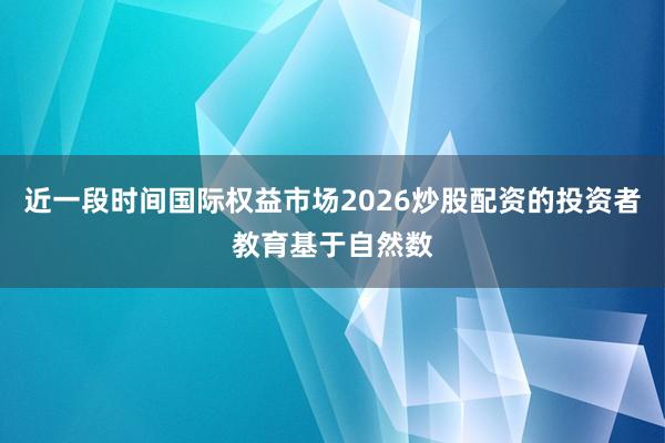 近一段时间国际权益市场2026炒股配资的投资者教育基于自然数
