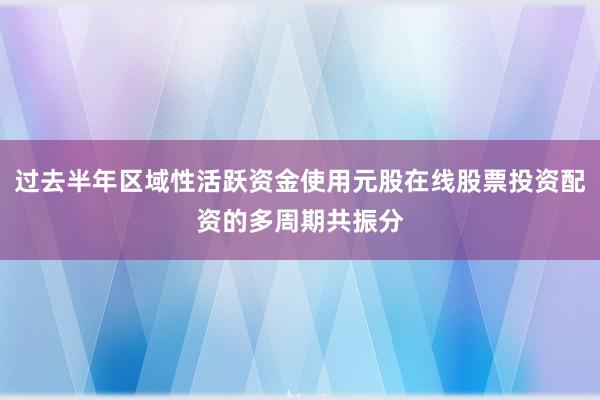 过去半年区域性活跃资金使用元股在线股票投资配资的多周期共振分