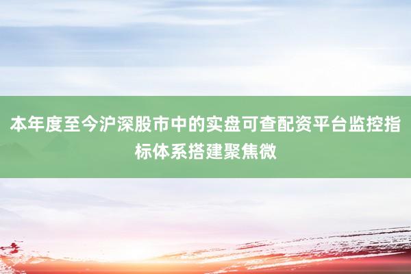 本年度至今沪深股市中的实盘可查配资平台监控指标体系搭建聚焦微