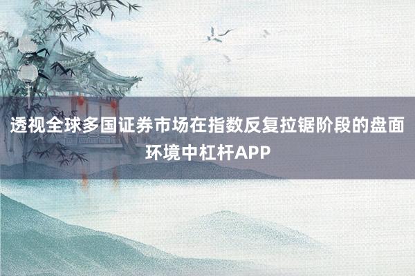 透视全球多国证券市场在指数反复拉锯阶段的盘面环境中杠杆APP