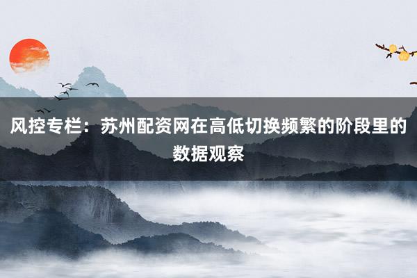 风控专栏：苏州配资网在高低切换频繁的阶段里的数据观察