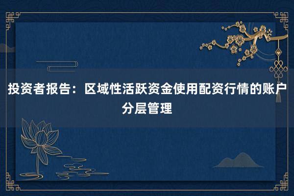 投资者报告：区域性活跃资金使用配资行情的账户分层管理