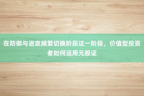 在防御与进攻频繁切换阶段这一阶段，价值型投资者如何运用元股证
