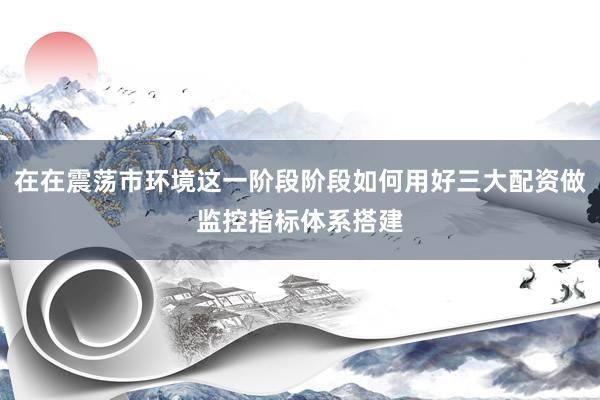 在在震荡市环境这一阶段阶段如何用好三大配资做监控指标体系搭建