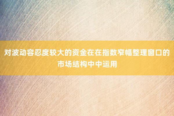 对波动容忍度较大的资金在在指数窄幅整理窗口的市场结构中中运用