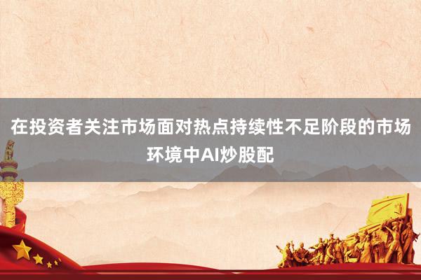 在投资者关注市场面对热点持续性不足阶段的市场环境中AI炒股配