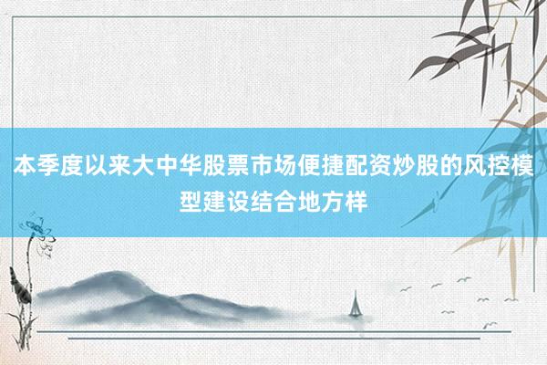 本季度以来大中华股票市场便捷配资炒股的风控模型建设结合地方样
