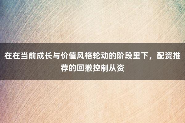 在在当前成长与价值风格轮动的阶段里下，配资推荐的回撤控制从资