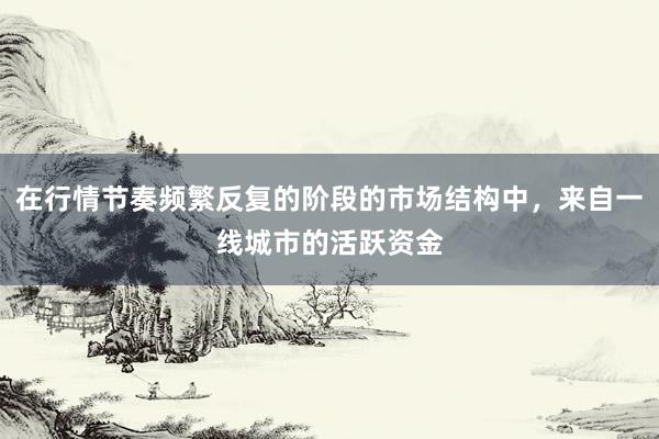 在行情节奏频繁反复的阶段的市场结构中，来自一线城市的活跃资金